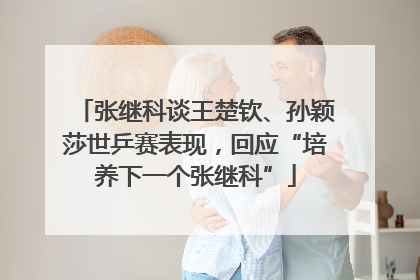 张继科谈王楚钦、孙颖莎世乒赛表现，回应“培养下一个张继科”