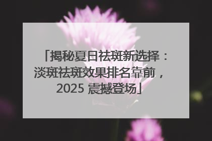 揭秘夏日祛斑新选择：淡斑祛斑效果排名靠前，2025 震撼登场