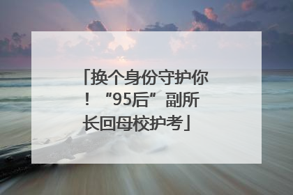换个身份守护你！“95后”副所长回母校护考