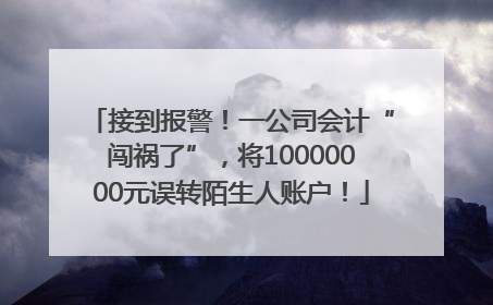 接到报警！一公司会计“闯祸了”，将10000000元误转陌生人账户！