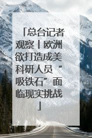 总台记者观察丨欧洲欲打造成美科研人员“吸铁石”面临现实挑战