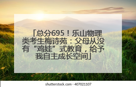 总分695！乐山物理类考生梅诗苑：父母从没有“鸡娃”式教育，给予我自主成长空间