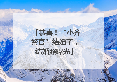 恭喜！“小齐警官”结婚了，结婚照曝光