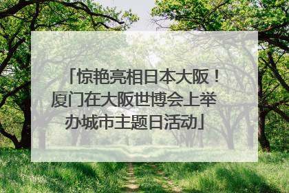 惊艳亮相日本大阪！厦门在大阪世博会上举办城市主题日活动