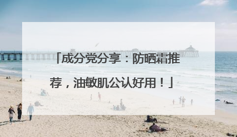 成分党分享：防晒霜推荐，油敏肌公认好用！