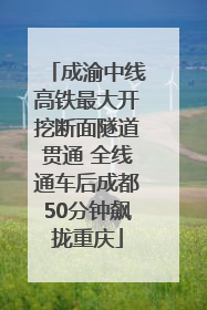 成渝中线高铁最大开挖断面隧道贯通 全线通车后成都50分钟飙拢重庆