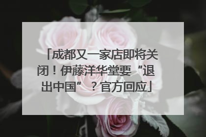 成都又一家店即将关闭！伊藤洋华堂要“退出中国”？官方回应