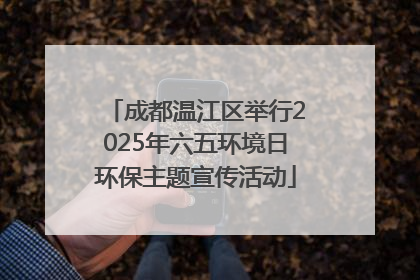 成都温江区举行2025年六五环境日环保主题宣传活动