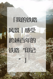 我的铁路风景︱感受跨越百年的铁路“印记”