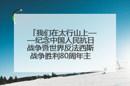 我们在太行山上——纪念中国人民抗日战争暨世界反法西斯战争胜利80周年主题征文活动