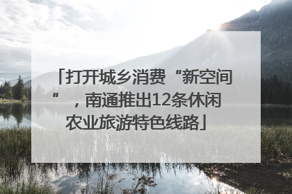 打开城乡消费“新空间”，南通推出12条休闲农业旅游特色线路