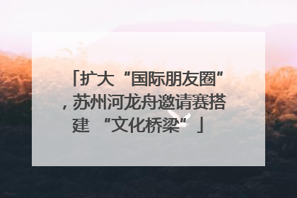扩大“国际朋友圈”，苏州河龙舟邀请赛搭建 “文化桥梁”