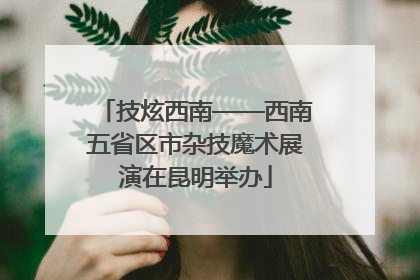 技炫西南——西南五省区市杂技魔术展演在昆明举办