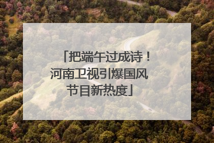 把端午过成诗！河南卫视引爆国风节目新热度