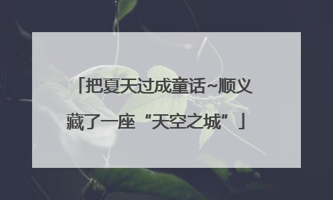 把夏天过成童话~顺义藏了一座“天空之城”