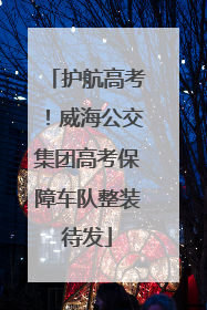 护航高考！威海公交集团高考保障车队整装待发