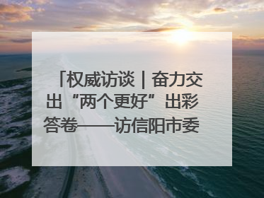 权威访谈｜奋力交出“两个更好”出彩答卷——访信阳市委书记蔡松涛