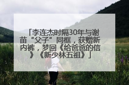 李连杰时隔30年与谢苗“父子”同框，获赠新内裤，梦回《给爸爸的信》《新少林五祖》