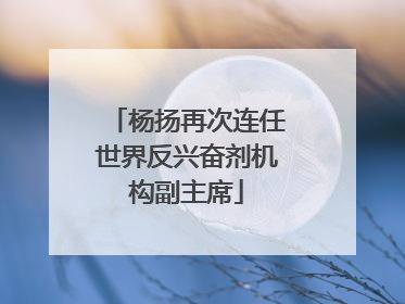 杨扬再次连任世界反兴奋剂机构副主席