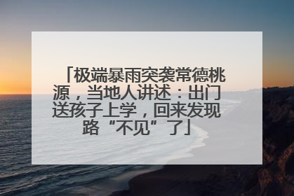 极端暴雨突袭常德桃源，当地人讲述：出门送孩子上学，回来发现路“不见”了