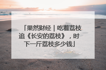 果然财经｜吃着荔枝追《长安的荔枝》，时下一斤荔枝多少钱