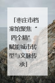 枣庄市档案馆聚焦“四个精” 赋能城市转型与文脉传承