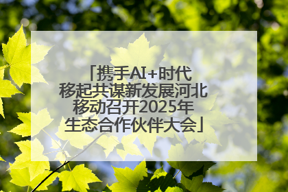 携手AI+时代 移起共谋新发展河北移动召开2025年生态合作伙伴大会
