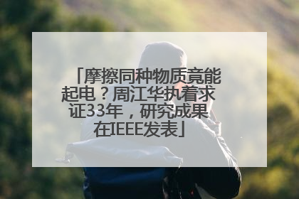 摩擦同种物质竟能起电？周江华执着求证33年，研究成果在IEEE发表
