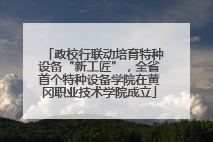政校行联动培育特种设备“新工匠”，全省首个特种设备学院在黄冈职业技术学院成立
