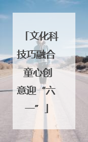 文化科技巧融合 童心创意迎“六一”