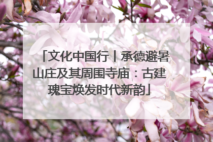 文化中国行丨承德避暑山庄及其周围寺庙：古建瑰宝焕发时代新韵