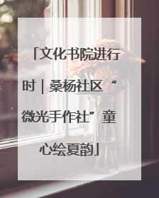 文化书院进行时｜桑杨社区“微光手作社”童心绘夏韵