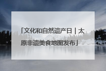 文化和自然遗产日｜太原非遗美食地图发布