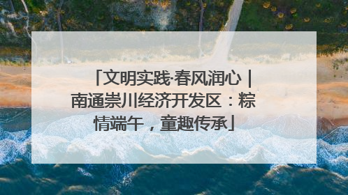 文明实践·春风润心｜南通崇川经济开发区：粽情端午，童趣传承