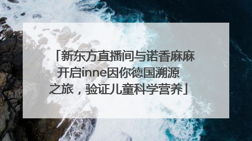 新东方直播间与诺香麻麻开启inne因你德国溯源之旅，验证儿童科学营养