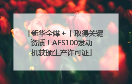 新华全媒＋丨取得关键资质！AES100发动机获颁生产许可证