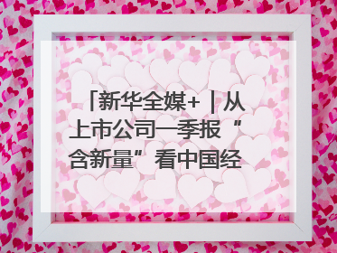 新华全媒+｜从上市公司一季报“含新量”看中国经济发展向“新”