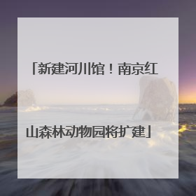 新建河川馆！南京红山森林动物园将扩建