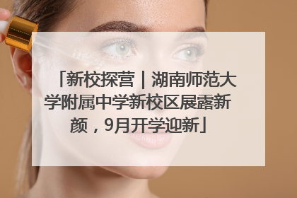 新校探营｜湖南师范大学附属中学新校区展露新颜，9月开学迎新