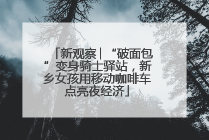 新观察│“破面包”变身骑士驿站，新乡女孩用移动咖啡车点亮夜经济