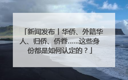 新闻发布丨华侨、外籍华人、归侨、侨眷……这些身份都是如何认定的？