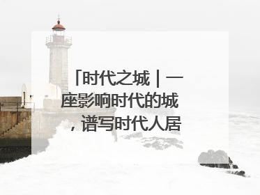 时代之城｜一座影响时代的城，谱写时代人居的时代答案