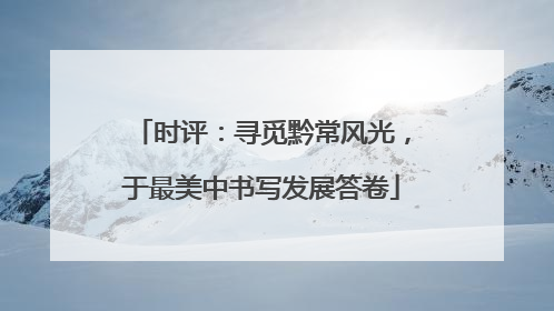 时评：寻觅黔常风光，于最美中书写发展答卷