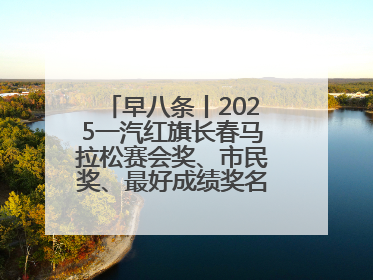 早八条丨2025一汽红旗长春马拉松赛会奖、市民奖、最好成绩奖名单公示！