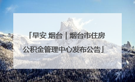 早安 烟台｜烟台市住房公积金管理中心发布公告