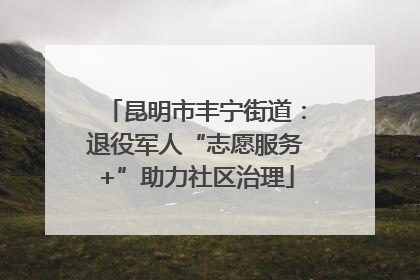 昆明市丰宁街道：退役军人“志愿服务+”助力社区治理