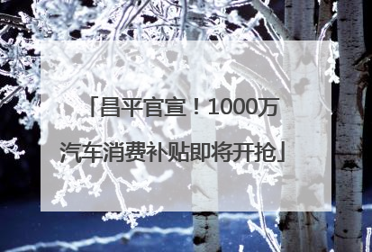 昌平官宣！1000万汽车消费补贴即将开抢