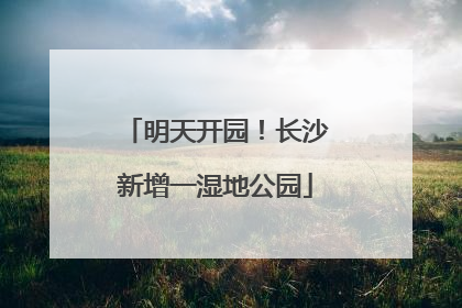 明天开园！长沙新增一湿地公园