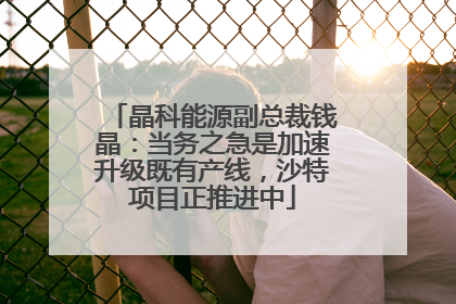 晶科能源副总裁钱晶：当务之急是加速升级既有产线，沙特项目正推进中