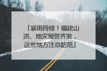 暴雨持续！福建山洪、地灾预警齐发，这些地方注意防范